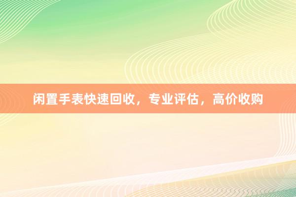 闲置手表快速回收，专业评估，高价收购