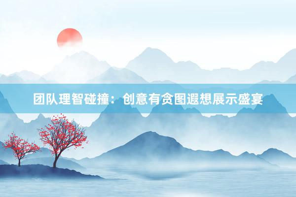 团队理智碰撞：创意有贪图遐想展示盛宴