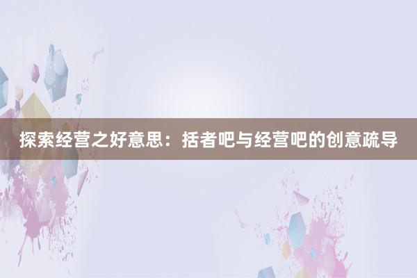 探索经营之好意思：括者吧与经营吧的创意疏导